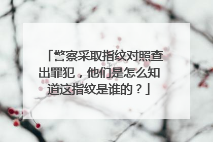 警察采取指纹对照查出罪犯,他们是怎么知道这指纹是谁的?