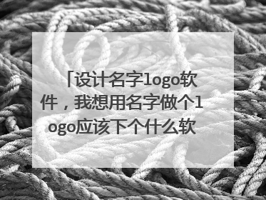 设计名字logo软件，我想用名字做个logo应该下个什么软件可以自己制