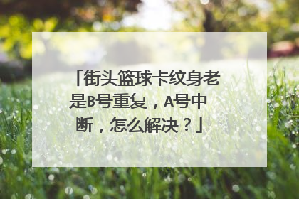 街头篮球卡纹身老是B号重复，A号中断，怎么解决？