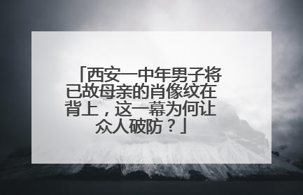 西安一中年男子将已故母亲的肖像纹在背上，这一幕为何让众人破防？
