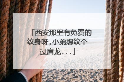 西安那里有免费的纹身呀,小弟想纹个过肩龙...