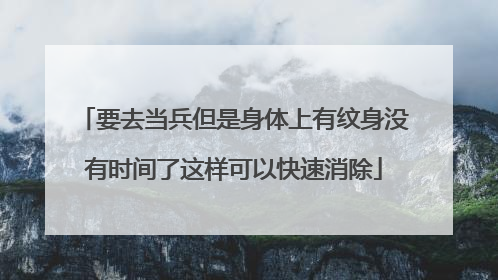 要去当兵但是身体上有纹身没有时间了这样可以快速消除