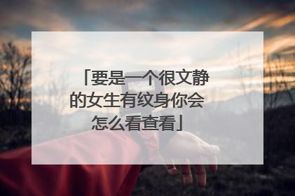 要是一个很文静的女生有纹身你会怎么看查看