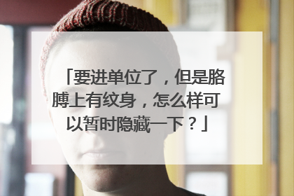 要进单位了,但是胳膊上有纹身,怎么样可以暂时隐藏一下?