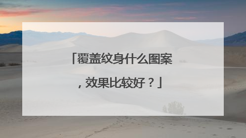 覆盖纹身什么图案，效果比较好？