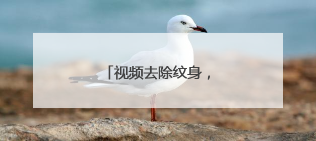 视频去除纹身，你有方法吗？