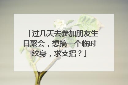过几天去参加朋友生日聚会，想搞一个临时纹身，求支招？
