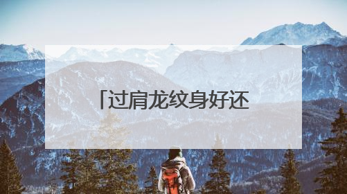 过肩龙纹身好还是花臂纹身好?