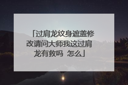 过肩龙纹身遮盖修改请问大师我这过肩龙有救吗 怎么
