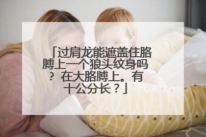 过肩龙能遮盖住胳膊上一个狼头纹身吗? 在大胳膊上。有十公分长？