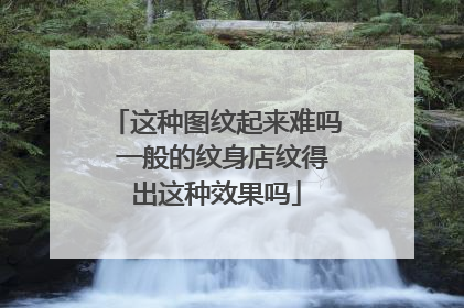 这种图纹起来难吗 一般的纹身店纹得出这种效果吗