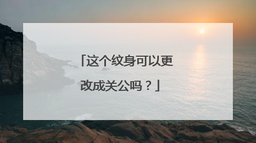 这个纹身可以更改成关公吗？