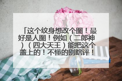这个纹身想改个图！最好是人图！例如（二郎神）（四大天王）能把这个盖上的！不懂的别瞎评！最好发图！求