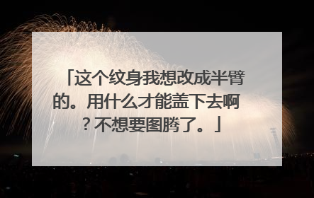 这个纹身我想改成半臂的。用什么才能盖下去啊？不想要图腾了。