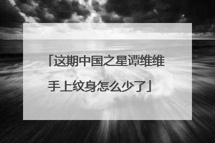 这期中国之星谭维维手上纹身怎么少了