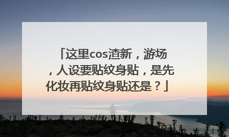 这里cos渣新，游场，人设要贴纹身贴，是先化妆再贴纹身贴还是？