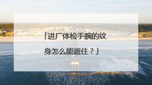 进厂体检手腕的纹身怎么能遮住?