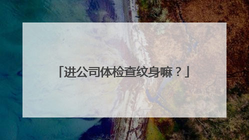 进公司体检查纹身嘛？