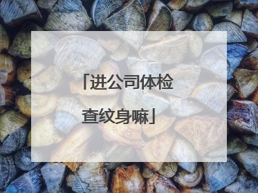 进公司体检查纹身嘛