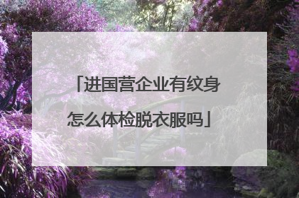 进国营企业有纹身怎么体检脱衣服吗