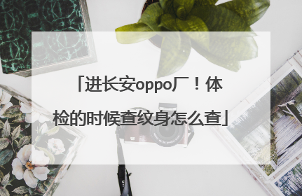进长安oppo厂！体检的时候查纹身怎么查