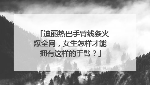 迪丽热巴手臂线条火爆全网，女生怎样才能拥有这样的手臂？