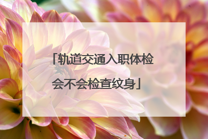 轨道交通入职体检会不会检查纹身