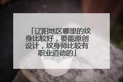 辽阳地区哪里的纹身比较好，要能原创设计，纹身师比较有职业道德的