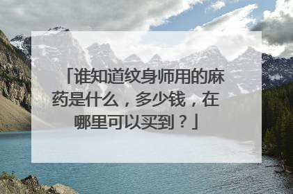 谁知道纹身师用的麻药是什么，多少钱，在哪里可以买到？