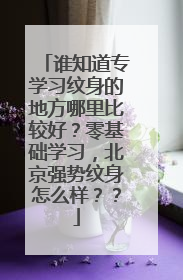 谁知道专学习纹身的地方哪里比较好？零基础学习，北京强势纹身怎么样？？