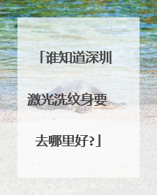 谁知道深圳激光洗纹身要去哪里好?