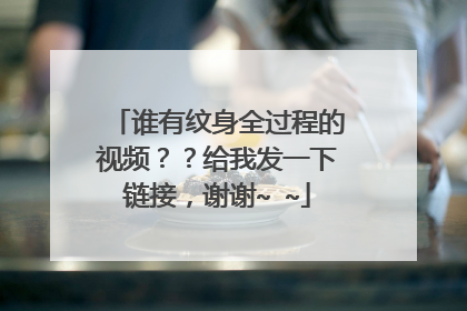 谁有纹身全过程的视频？？给我发一下链接，谢谢~ ~
