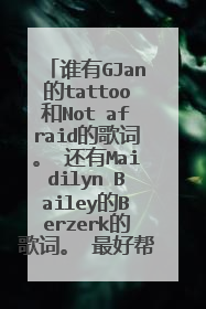 谁有GJan的tattoo和Not afraid的歌词。 还有Maidilyn Bailey的Berzerk的歌词。 最好帮忙翻译一下，谢谢。