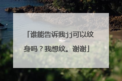 谁能告诉我jj可以纹身吗？我想纹。谢谢