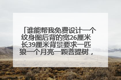 谁能帮我免费设计一个纹身图后背的宽26厘米长39厘米背景要求一匹狼一个月亮一颗菩提树，狼要对着月亮