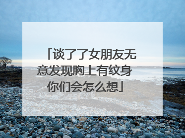 谈了了女朋友无意发现胸上有纹身你们会怎么想