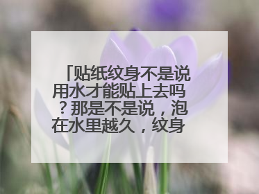 贴纸纹身不是说用水才能贴上去吗？那是不是说，泡在水里越久，纹身就越洗不掉？？是这样吗