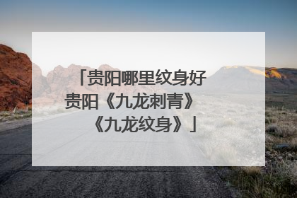 贵阳哪里纹身好 贵阳《九龙刺青》 《九龙纹身》