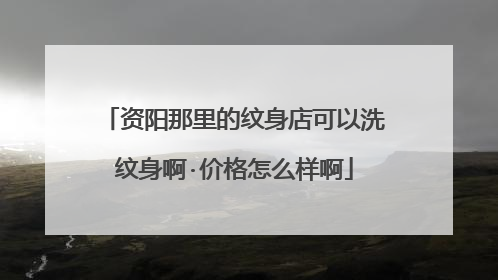 资阳那里的纹身店可以洗纹身啊·价格怎么样啊