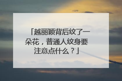 越丽颖背后纹了一朵花，普通人纹身要注意点什么？