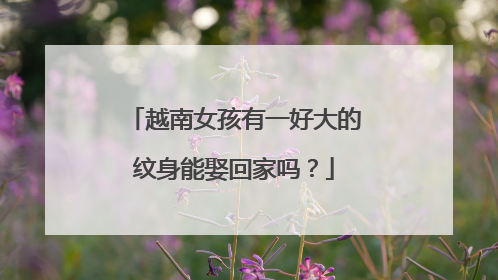 越南女孩有一好大的纹身能娶回家吗？