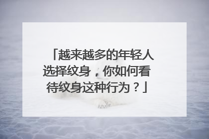 越来越多的年轻人选择纹身，你如何看待纹身这种行为？
