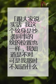 跟大家说实话 我这个纹身是抄袭同事的 纹的位置也一样，我知道是不对 可是我那时不知道什么想法来的 现在