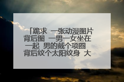 跪求 一张动漫图片背后图 一男一女坐在一起 男的戴个项圈 背后纹个太阳纹身 大家帮帮忙把