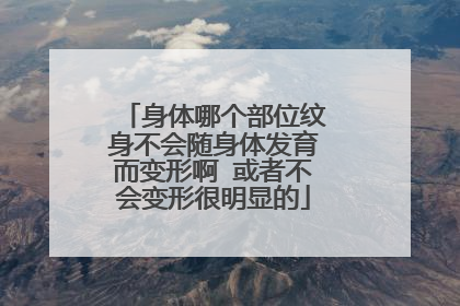 身体哪个部位纹身不会随身体发育而变形啊 或者不会变形很明显的