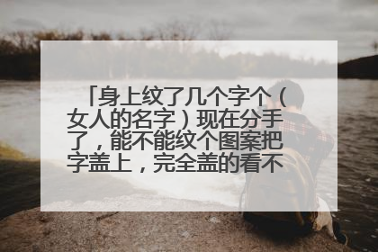 身上纹了几个字个（女人的名字）现在分手了，能不能纹个图案把字盖上，完全盖的看不见字的那种？