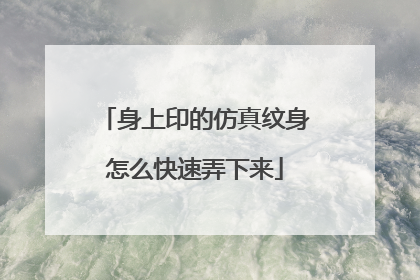 身上印的仿真纹身怎么快速弄下来