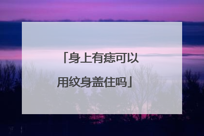 身上有痣可以用纹身盖住吗
