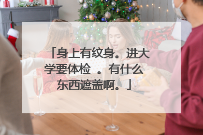 身上有纹身。进大学要体检 。有什么东西遮盖啊。