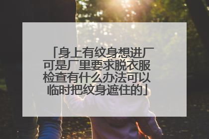 身上有纹身想进厂可是厂里要求脱衣服检查有什么办法可以临时把纹身遮住的